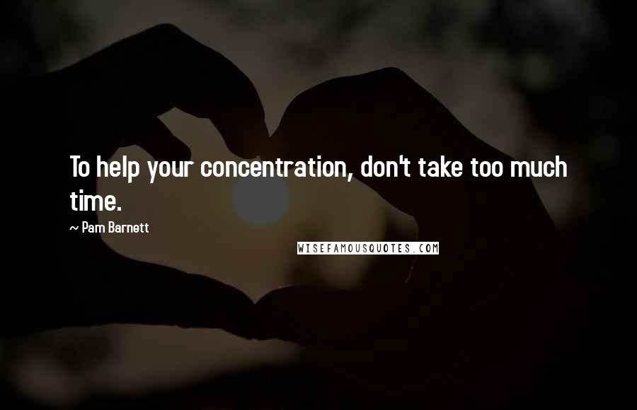 Pam Barnett Quotes: To help your concentration, don't take too much time.