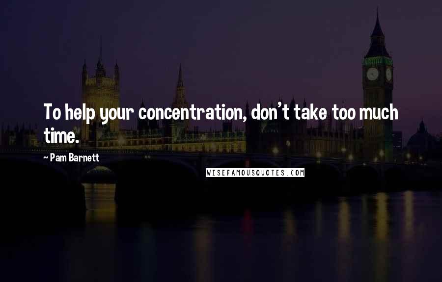 Pam Barnett Quotes: To help your concentration, don't take too much time.