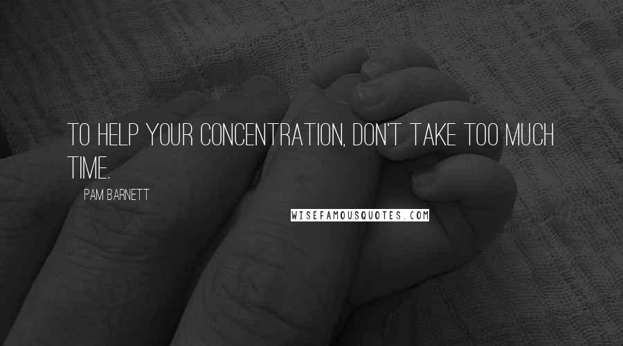 Pam Barnett Quotes: To help your concentration, don't take too much time.