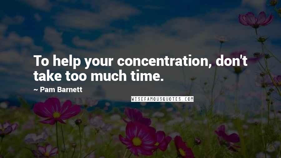 Pam Barnett Quotes: To help your concentration, don't take too much time.
