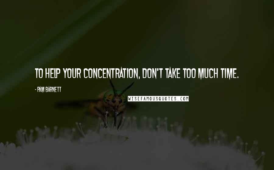 Pam Barnett Quotes: To help your concentration, don't take too much time.