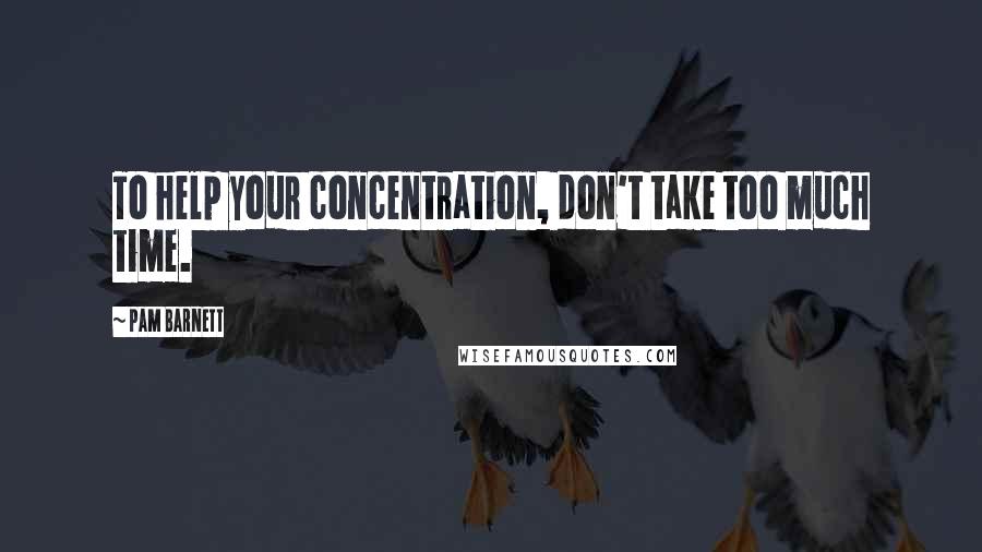 Pam Barnett Quotes: To help your concentration, don't take too much time.