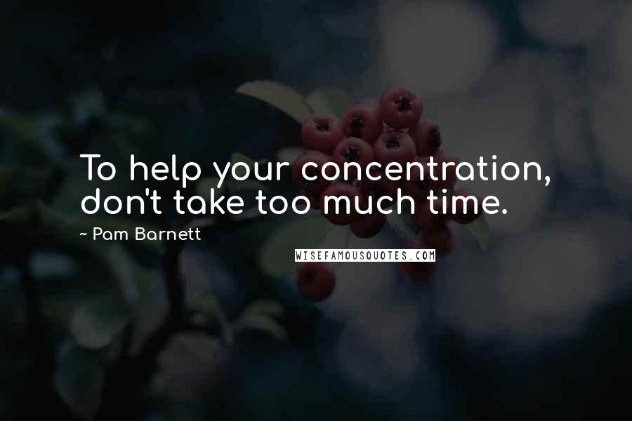 Pam Barnett Quotes: To help your concentration, don't take too much time.