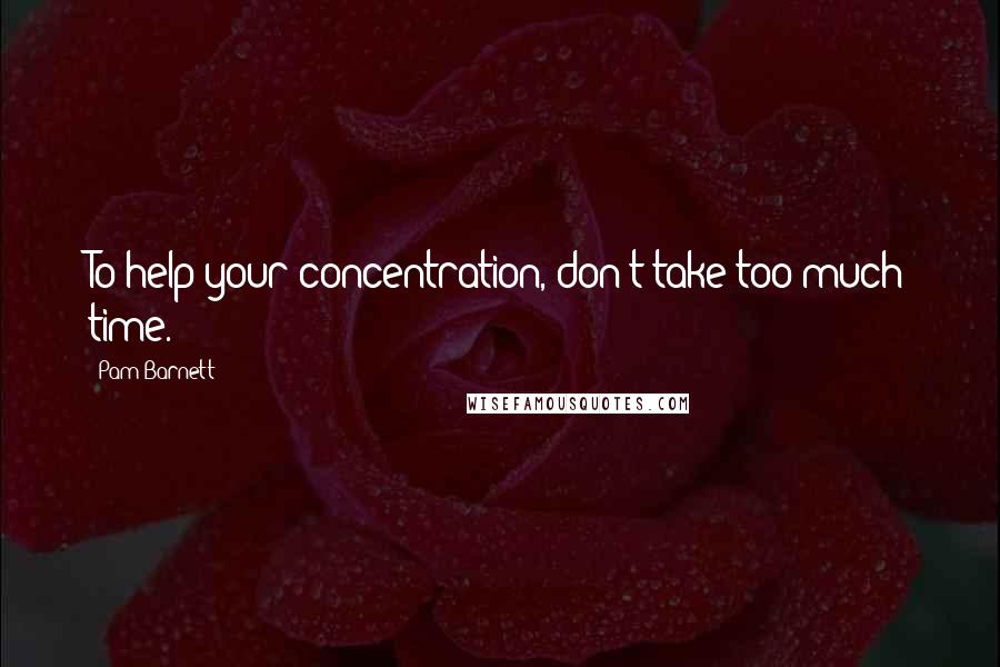 Pam Barnett Quotes: To help your concentration, don't take too much time.