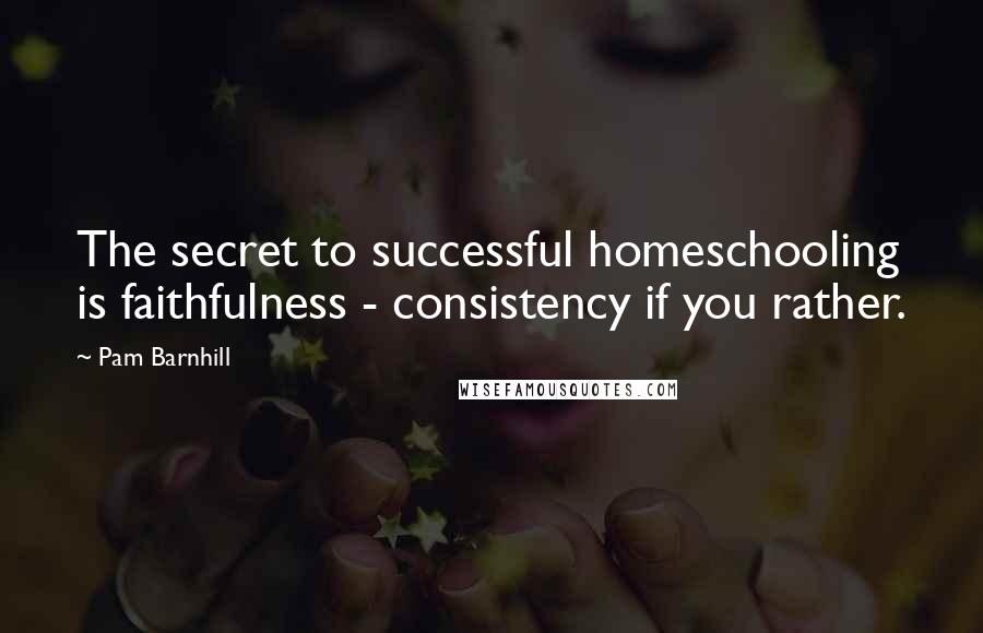 Pam Barnhill Quotes: The secret to successful homeschooling is faithfulness - consistency if you rather.