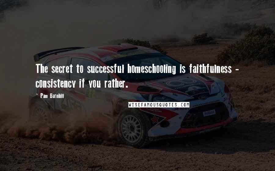 Pam Barnhill Quotes: The secret to successful homeschooling is faithfulness - consistency if you rather.