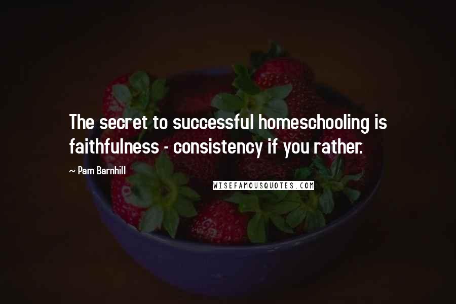 Pam Barnhill Quotes: The secret to successful homeschooling is faithfulness - consistency if you rather.