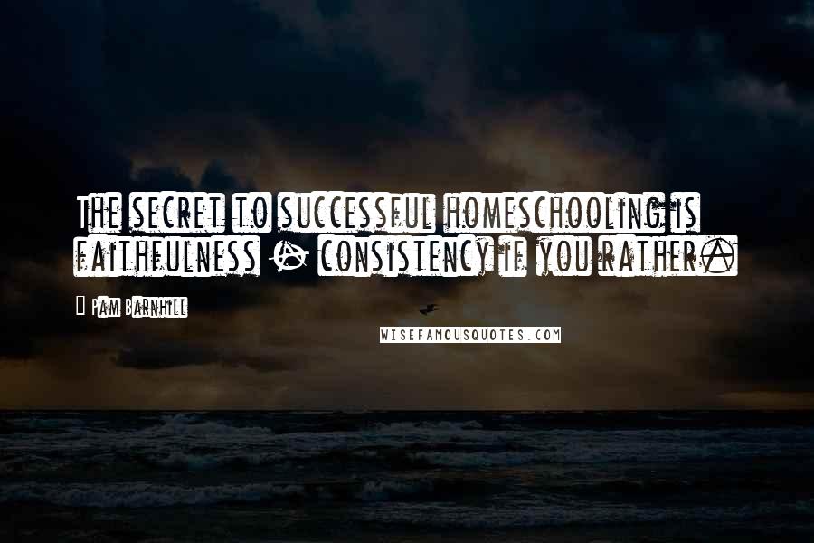 Pam Barnhill Quotes: The secret to successful homeschooling is faithfulness - consistency if you rather.