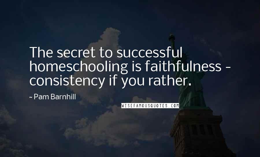 Pam Barnhill Quotes: The secret to successful homeschooling is faithfulness - consistency if you rather.