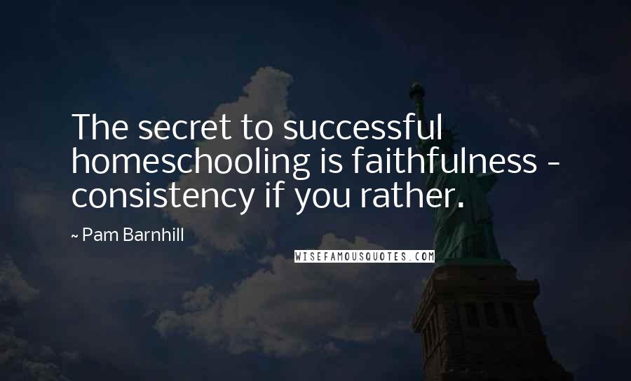 Pam Barnhill Quotes: The secret to successful homeschooling is faithfulness - consistency if you rather.