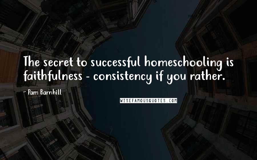 Pam Barnhill Quotes: The secret to successful homeschooling is faithfulness - consistency if you rather.