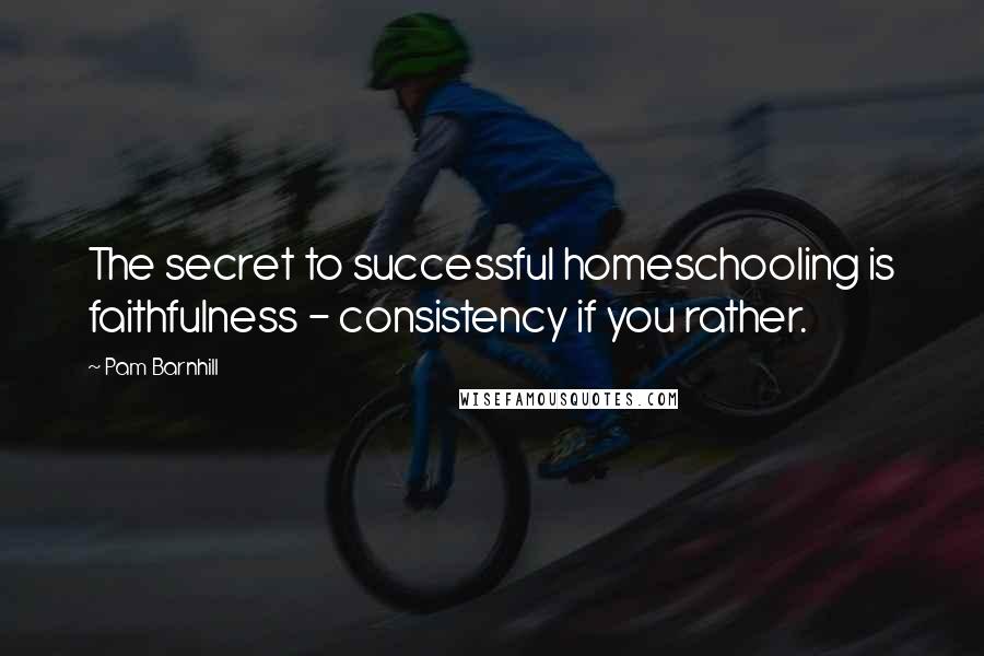 Pam Barnhill Quotes: The secret to successful homeschooling is faithfulness - consistency if you rather.