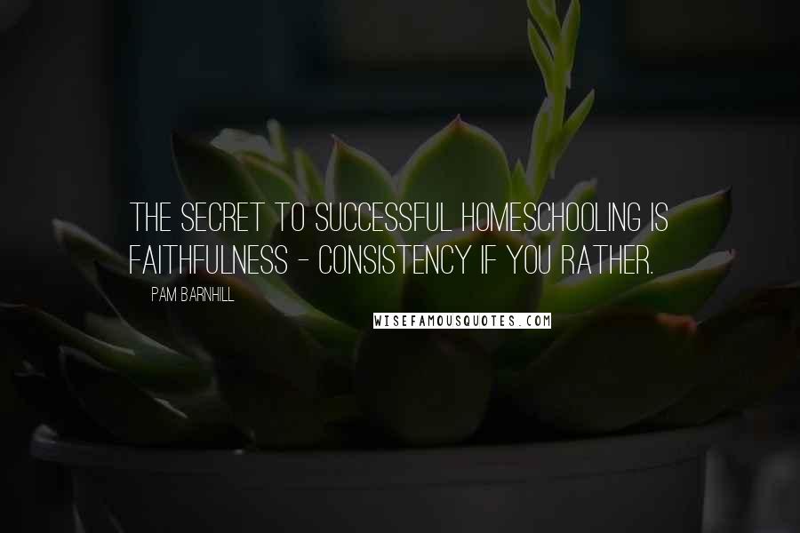 Pam Barnhill Quotes: The secret to successful homeschooling is faithfulness - consistency if you rather.