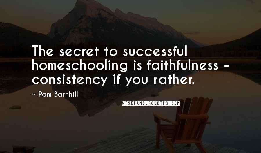 Pam Barnhill Quotes: The secret to successful homeschooling is faithfulness - consistency if you rather.