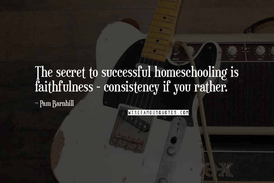 Pam Barnhill Quotes: The secret to successful homeschooling is faithfulness - consistency if you rather.