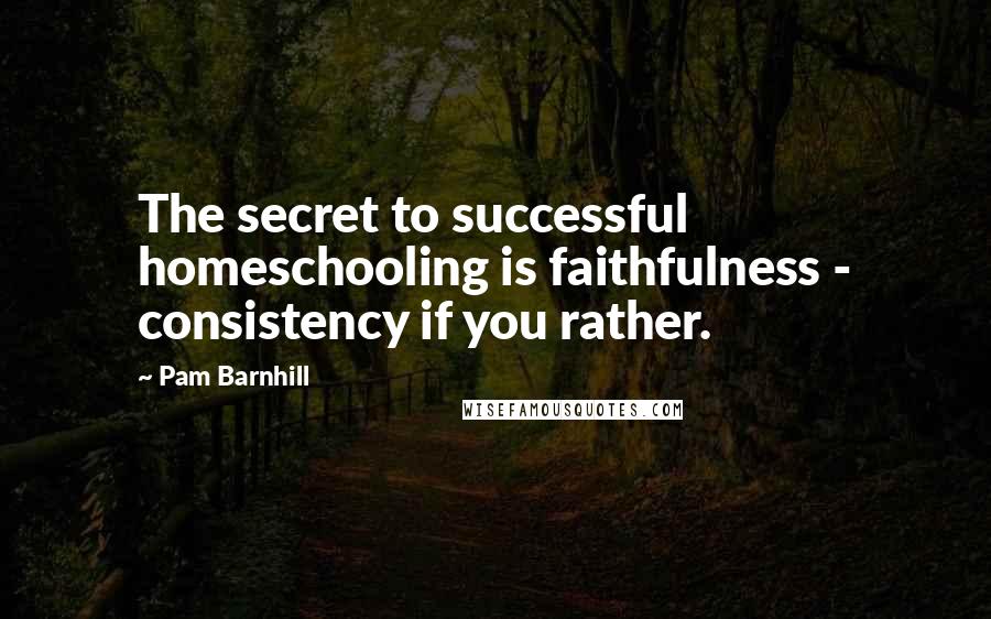 Pam Barnhill Quotes: The secret to successful homeschooling is faithfulness - consistency if you rather.