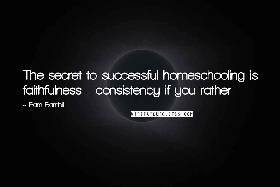 Pam Barnhill Quotes: The secret to successful homeschooling is faithfulness - consistency if you rather.