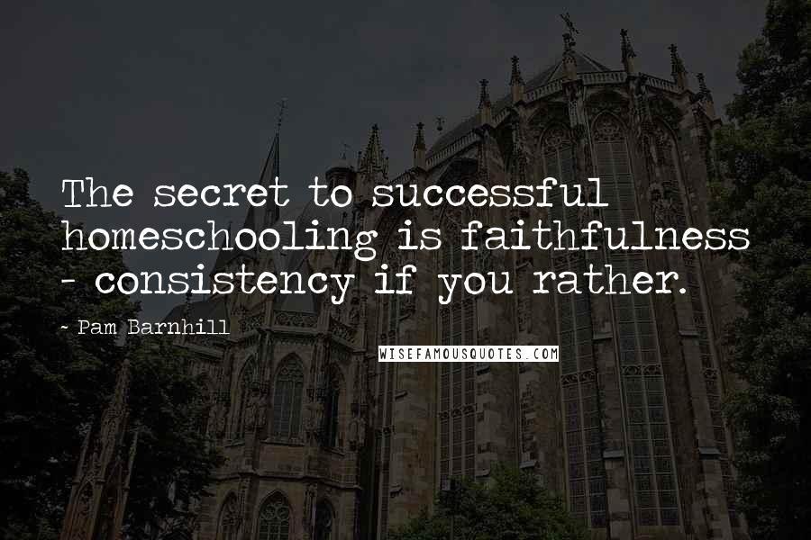 Pam Barnhill Quotes: The secret to successful homeschooling is faithfulness - consistency if you rather.