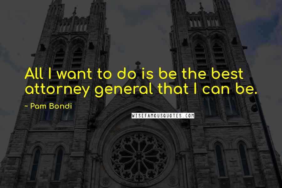 Pam Bondi Quotes: All I want to do is be the best attorney general that I can be.