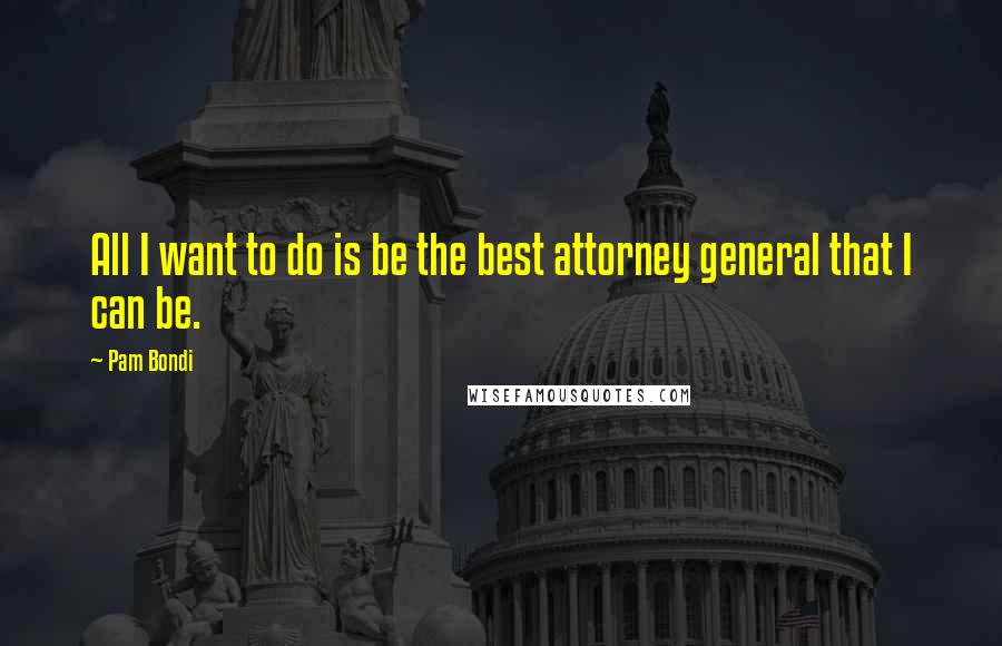 Pam Bondi Quotes: All I want to do is be the best attorney general that I can be.