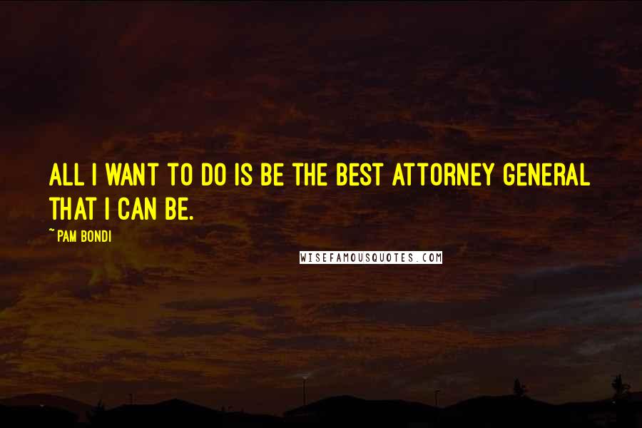 Pam Bondi Quotes: All I want to do is be the best attorney general that I can be.