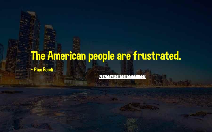 Pam Bondi Quotes: The American people are frustrated.
