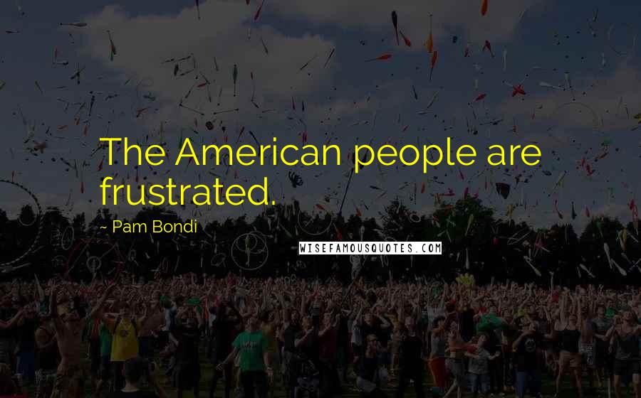 Pam Bondi Quotes: The American people are frustrated.