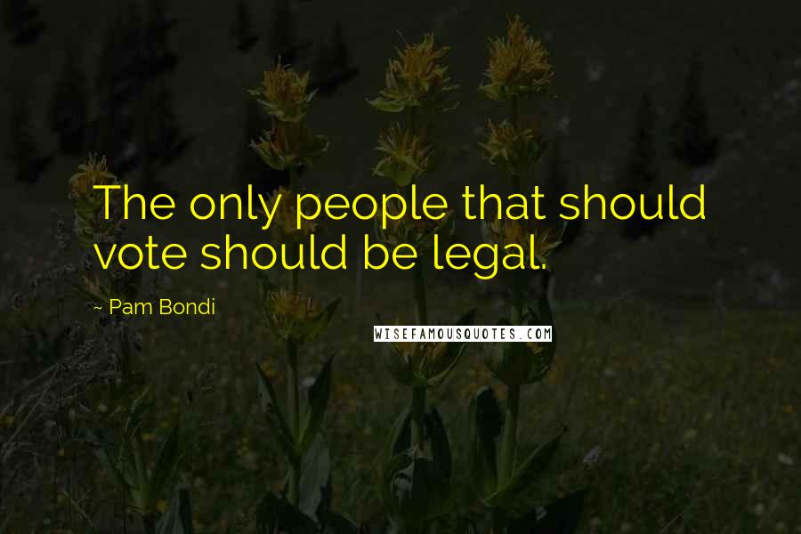 Pam Bondi Quotes: The only people that should vote should be legal.