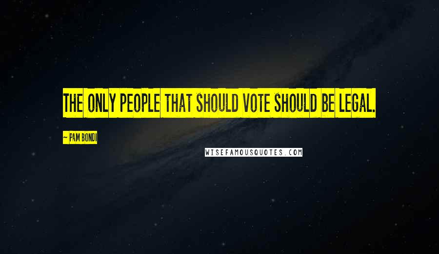 Pam Bondi Quotes: The only people that should vote should be legal.