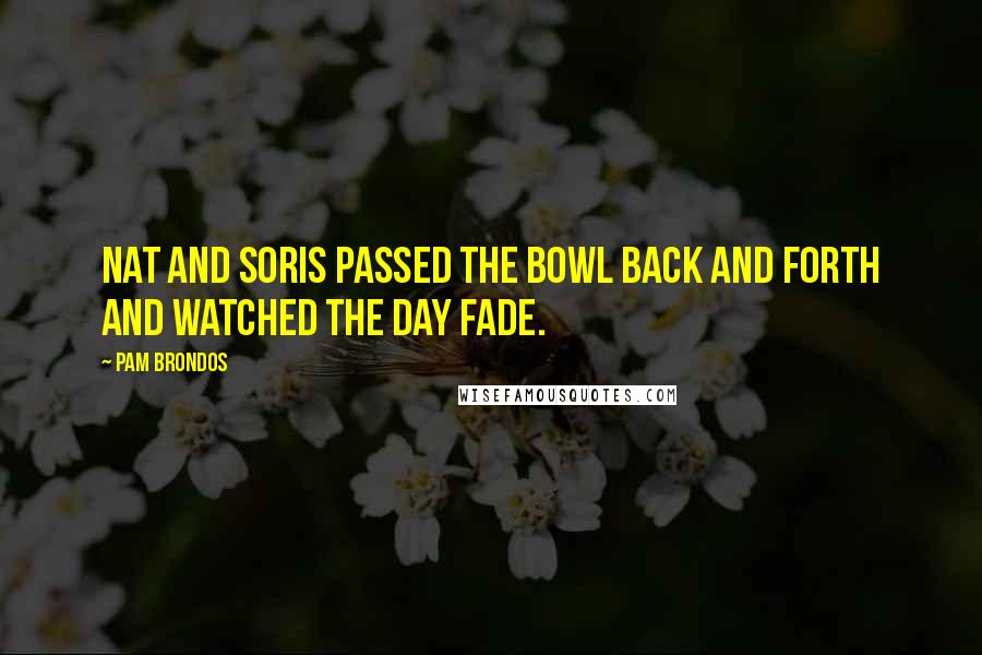 Pam Brondos Quotes: Nat and Soris passed the bowl back and forth and watched the day fade.