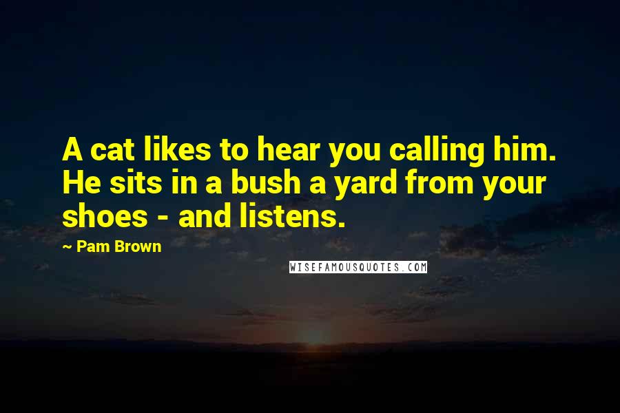 Pam Brown Quotes: A cat likes to hear you calling him. He sits in a bush a yard from your shoes - and listens.