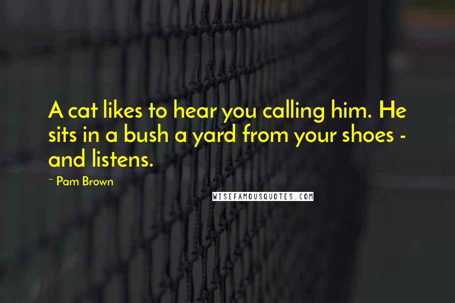 Pam Brown Quotes: A cat likes to hear you calling him. He sits in a bush a yard from your shoes - and listens.