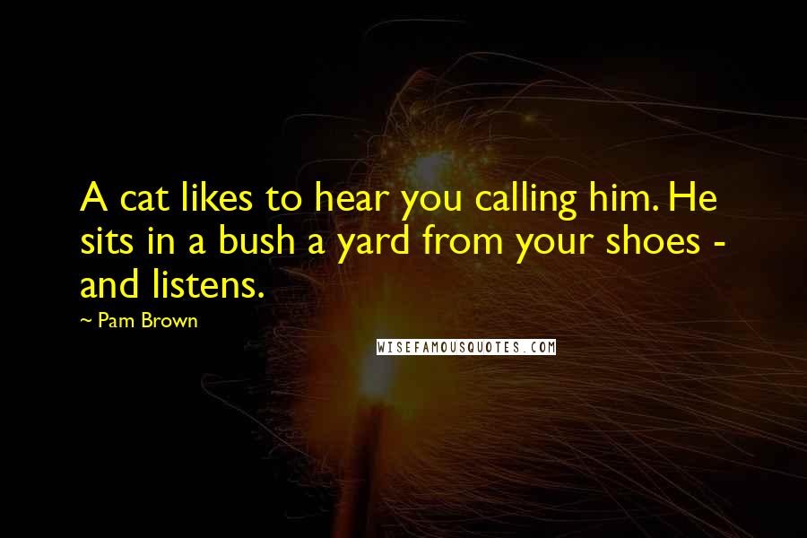 Pam Brown Quotes: A cat likes to hear you calling him. He sits in a bush a yard from your shoes - and listens.