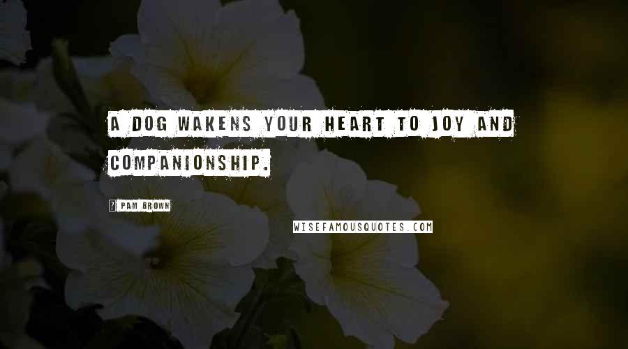 Pam Brown Quotes: A dog wakens your heart to joy and companionship.