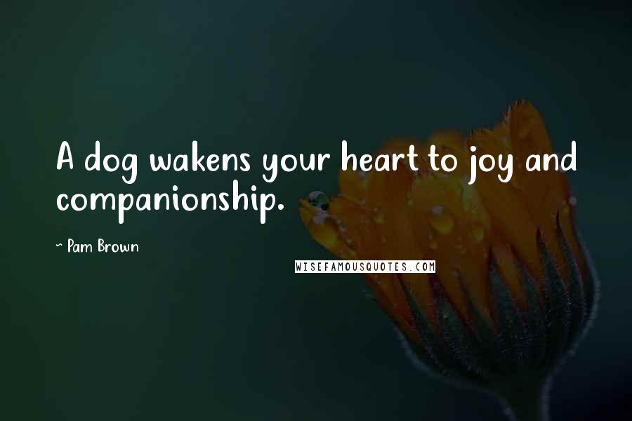 Pam Brown Quotes: A dog wakens your heart to joy and companionship.