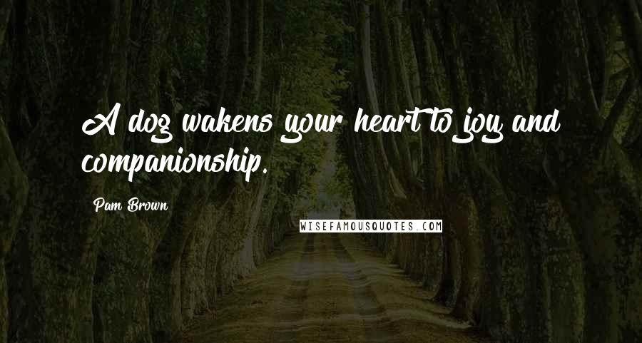 Pam Brown Quotes: A dog wakens your heart to joy and companionship.