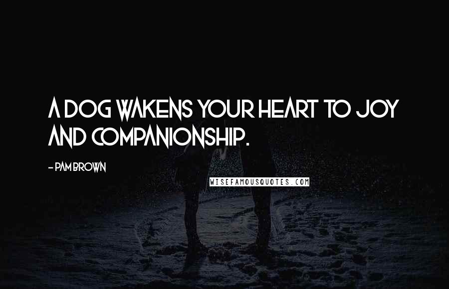 Pam Brown Quotes: A dog wakens your heart to joy and companionship.