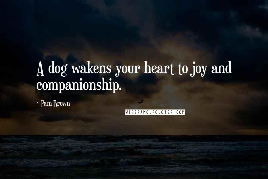 Pam Brown Quotes: A dog wakens your heart to joy and companionship.