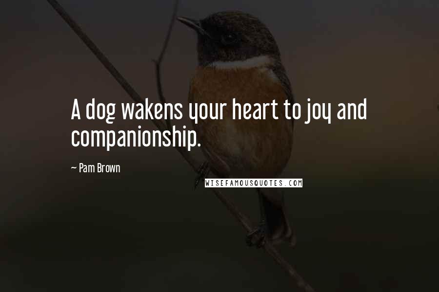 Pam Brown Quotes: A dog wakens your heart to joy and companionship.