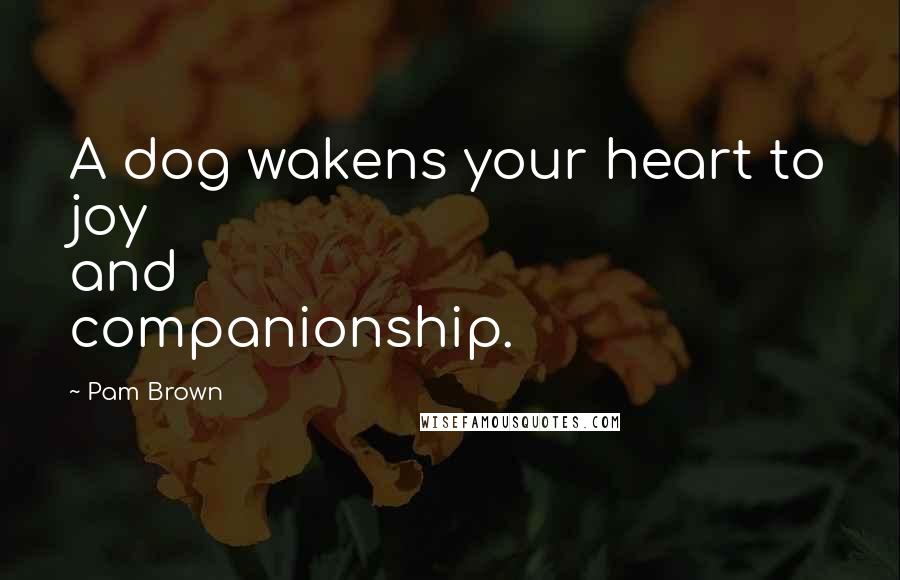 Pam Brown Quotes: A dog wakens your heart to joy and companionship.