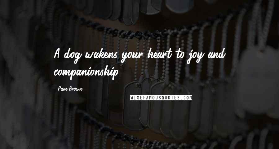 Pam Brown Quotes: A dog wakens your heart to joy and companionship.