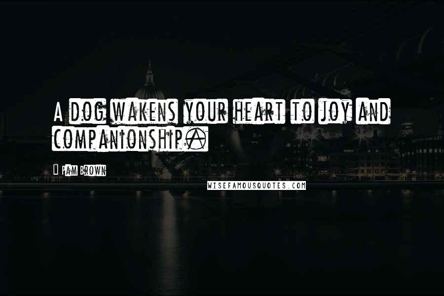 Pam Brown Quotes: A dog wakens your heart to joy and companionship.
