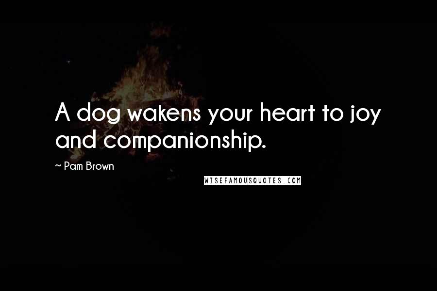 Pam Brown Quotes: A dog wakens your heart to joy and companionship.