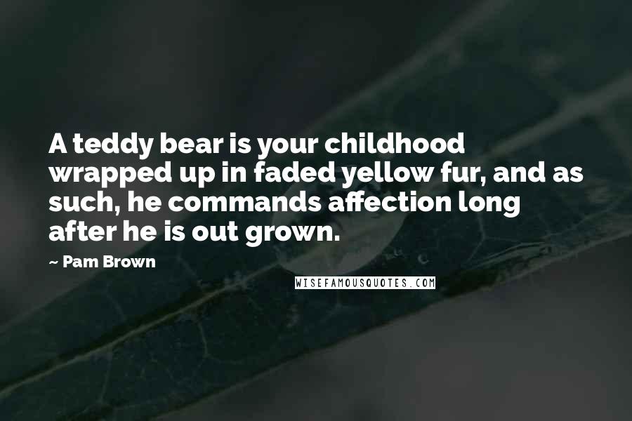 Pam Brown Quotes: A teddy bear is your childhood wrapped up in faded yellow fur, and as such, he commands affection long after he is out grown.