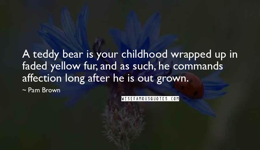 Pam Brown Quotes: A teddy bear is your childhood wrapped up in faded yellow fur, and as such, he commands affection long after he is out grown.