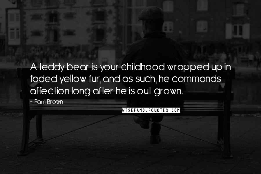 Pam Brown Quotes: A teddy bear is your childhood wrapped up in faded yellow fur, and as such, he commands affection long after he is out grown.