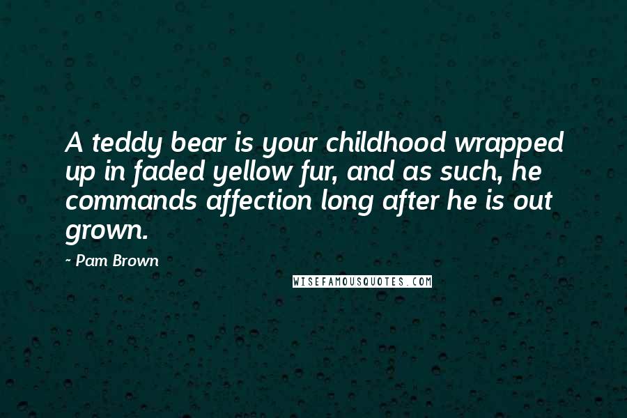 Pam Brown Quotes: A teddy bear is your childhood wrapped up in faded yellow fur, and as such, he commands affection long after he is out grown.
