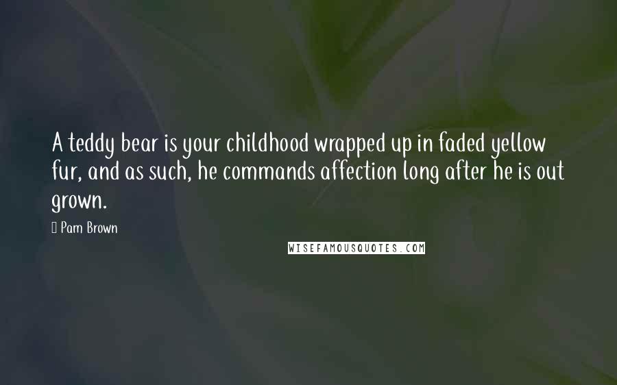 Pam Brown Quotes: A teddy bear is your childhood wrapped up in faded yellow fur, and as such, he commands affection long after he is out grown.