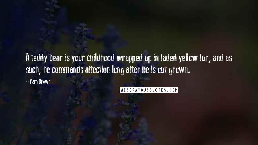 Pam Brown Quotes: A teddy bear is your childhood wrapped up in faded yellow fur, and as such, he commands affection long after he is out grown.