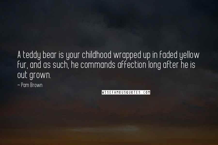 Pam Brown Quotes: A teddy bear is your childhood wrapped up in faded yellow fur, and as such, he commands affection long after he is out grown.